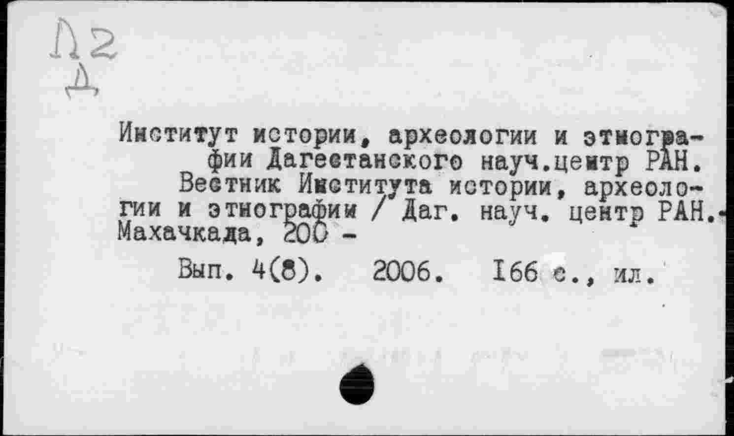 ﻿Институт истории, археологии и этнографии Дагеетанского науч.центр РАН.
Веетник Института истории, археологии и этнографии / Даг. науч, центр РАН. Махачкала, 200 -
Вып. 4(8).	2006.	166 е., ил.